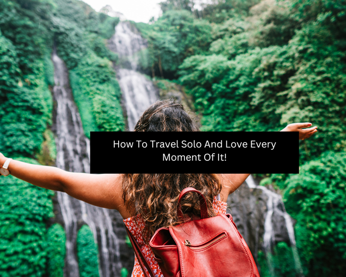 How To Travel Solo And Love Every Moment Of It!